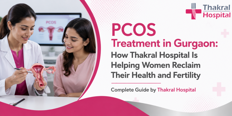 PCOS Treatment in Gurgaon: How Thakral Hospital Is Helping Women Reclaim Their Health and Fertility